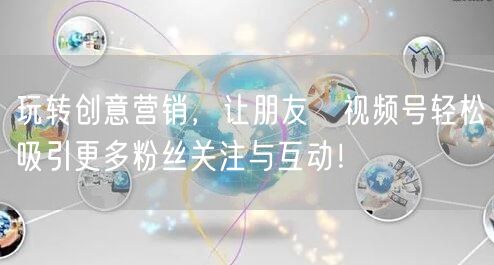 玩转创意营销，让朋友眔视频号轻松吸引更多粉丝关注与互动！