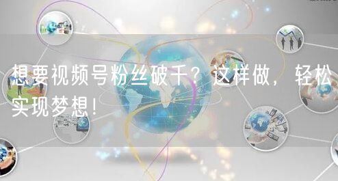 想要视频号粉丝破千？这样做，轻松实现梦想！