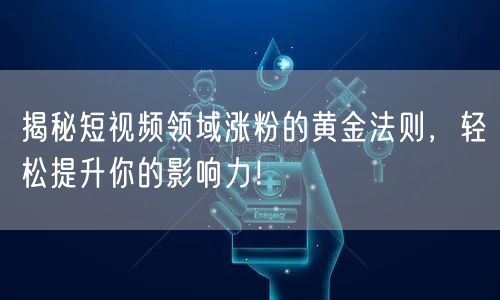 揭秘短视频领域涨粉的黄金法则，轻松提升你的影响力！