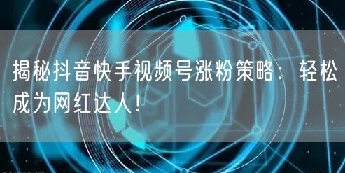 揭秘抖音快手视频号涨粉策略：轻松成为网红达人！