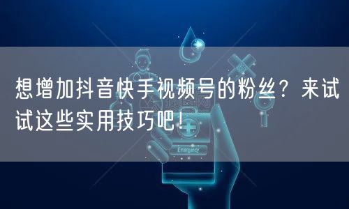 想增加抖音快手视频号的粉丝？来试试这些实用技巧吧！