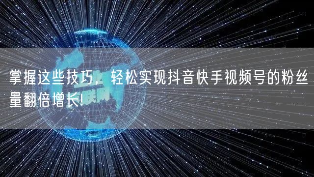 掌握这些技巧，轻松实现抖音快手视频号的粉丝量翻倍增长!