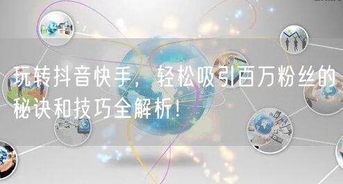 玩转抖音快手，轻松吸引百万粉丝的秘诀和技巧全解析！