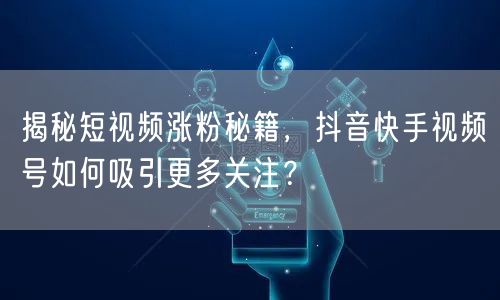 揭秘短视频涨粉秘籍，抖音快手视频号如何吸引更多关注？