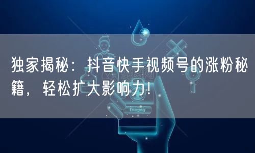 独家揭秘：抖音快手视频号的涨粉秘籍，轻松扩大影响力！