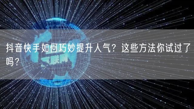 抖音快手如何巧妙提升人气？这些方法你试过了吗？