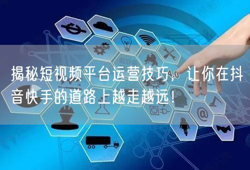 揭秘短视频平台运营技巧，让你在抖音快手的道路上越走越远！