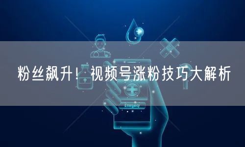 粉丝飙升！视频号涨粉技巧大解析