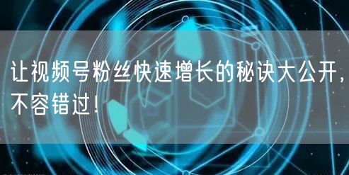 让视频号粉丝快速增长的秘诀大公开，不容错过！