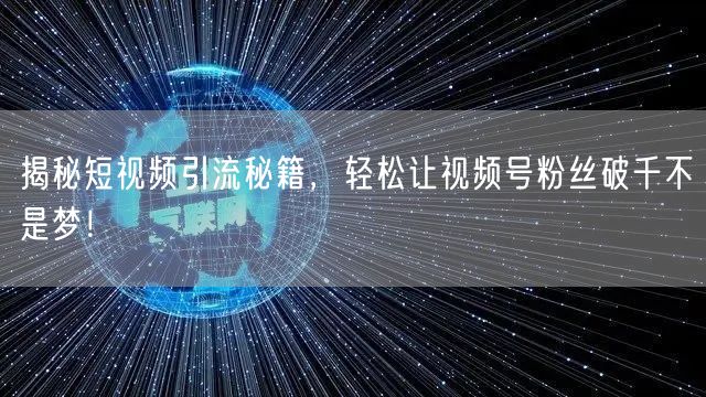 揭秘短视频引流秘籍，轻松让视频号粉丝破千不是梦！