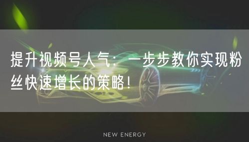 提升视频号人气：一步步教你实现粉丝快速增长的策略！