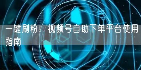 一键刷粉！视频号自助下单平台使用指南