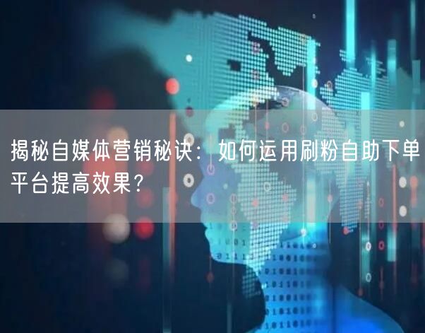 揭秘自媒体营销秘诀：如何运用刷粉自助下单平台提高效果？