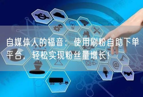 自媒体人的福音：使用刷粉自助下单平台，轻松实现粉丝量增长！