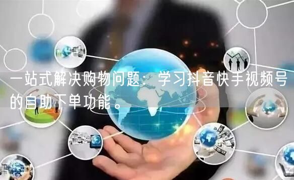 一站式解决购物问题：学习抖音快手视频号的自助下单功能。
