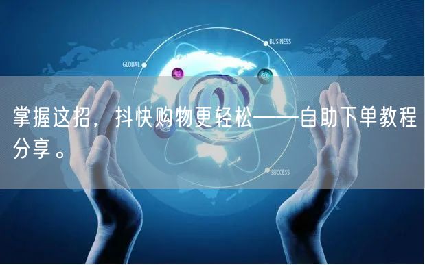 掌握这招，抖快购物更轻松——自助下单教程分享。