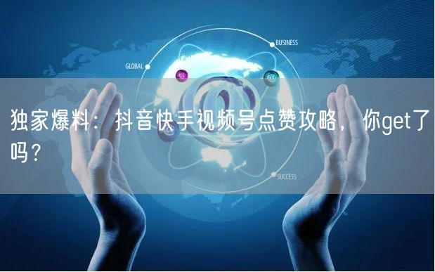 独家爆料：抖音快手视频号点赞攻略，你get了吗？