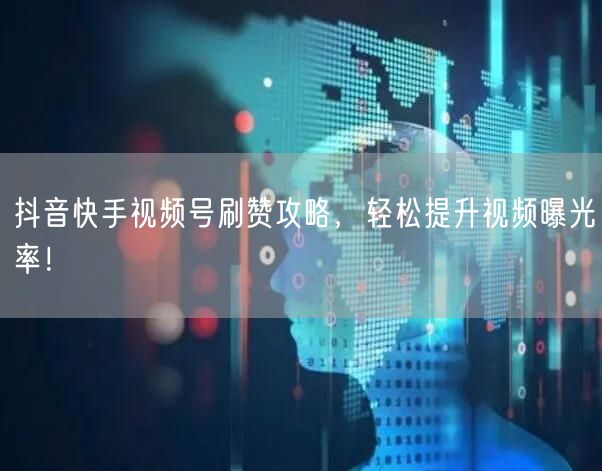 抖音快手视频号刷赞攻略，轻松提升视频曝光率！