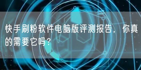 快手刷粉软件电脑版评测报告，你真的需要它吗？