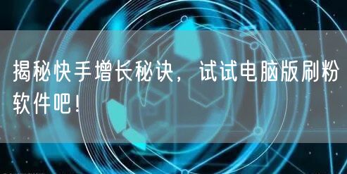 揭秘快手增长秘诀，试试电脑版刷粉软件吧！