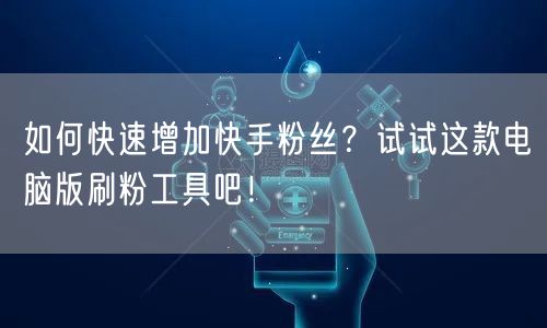 如何快速增加快手粉丝？试试这款电脑版刷粉工具吧！