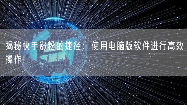 揭秘快手涨粉的捷径：使用电脑版软件进行高效操作！