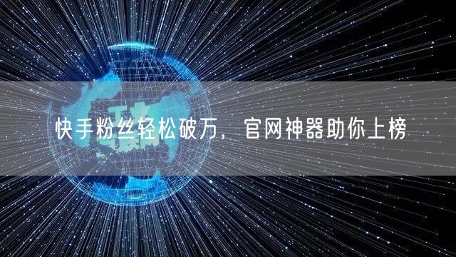 快手粉丝轻松破万，官网神器助你上榜