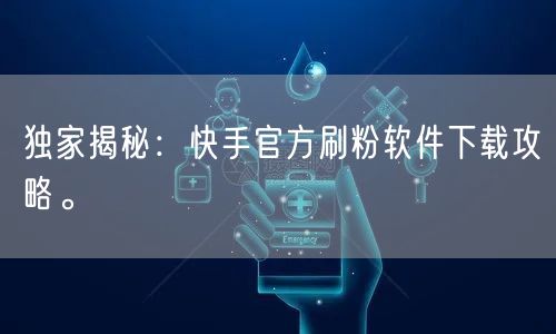 独家揭秘：快手官方刷粉软件下载攻略。