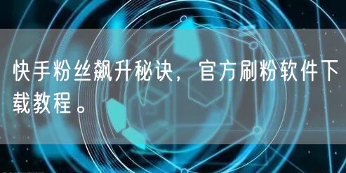 快手粉丝飙升秘诀，官方刷粉软件下载教程。