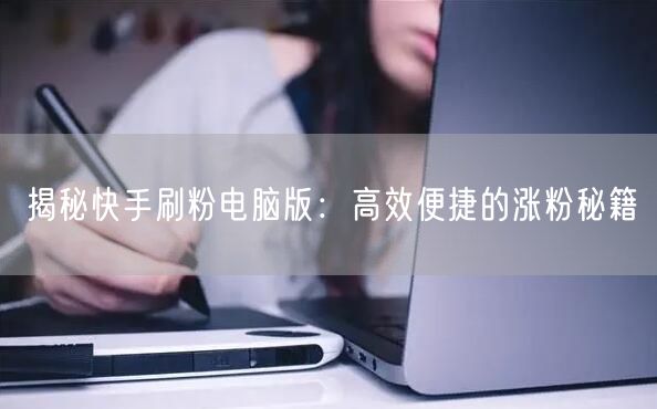 揭秘快手刷粉电脑版：高效便捷的涨粉秘籍