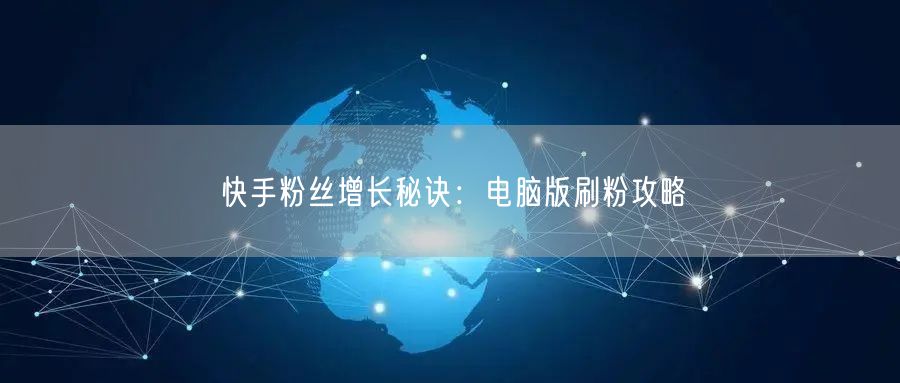 快手粉丝增长秘诀：电脑版刷粉攻略