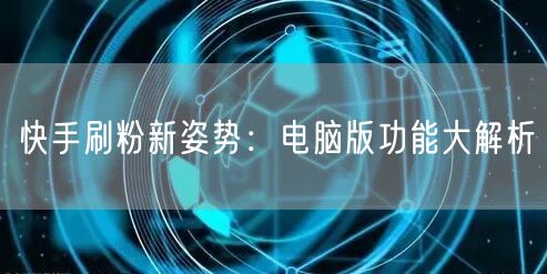 快手刷粉新姿势：电脑版功能大解析