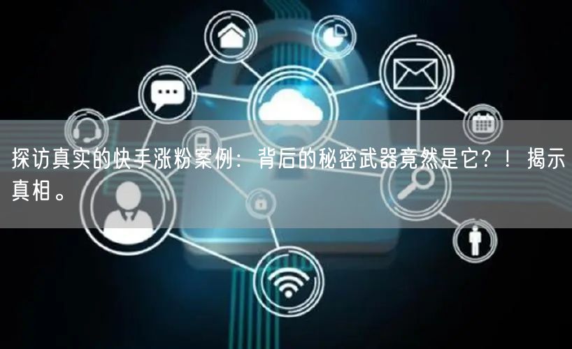 探访真实的快手涨粉案例：背后的秘密武器竟然是它？！揭示真相。