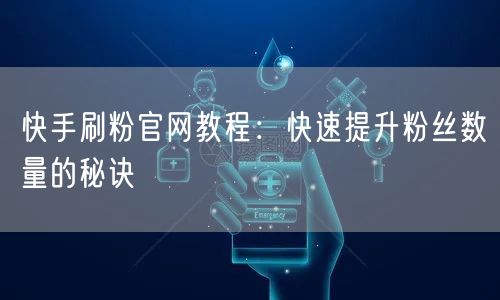 快手刷粉官网教程：快速提升粉丝数量的秘诀