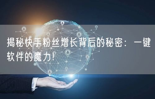 揭秘快手粉丝增长背后的秘密：一键软件的魔力！