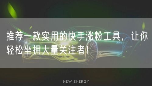 推荐一款实用的快手涨粉工具，让你轻松坐拥大量关注者！