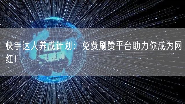快手达人养成计划：免费刷赞平台助力你成为网红！