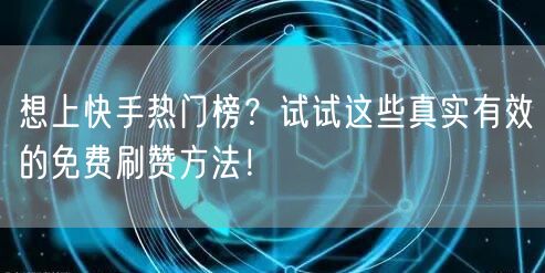 想上快手热门榜？试试这些真实有效的免费刷赞方法！