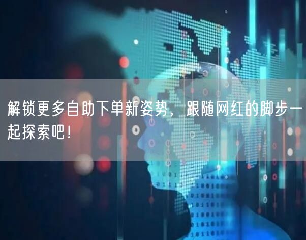 解锁更多自助下单新姿势，跟随网红的脚步一起探索吧！