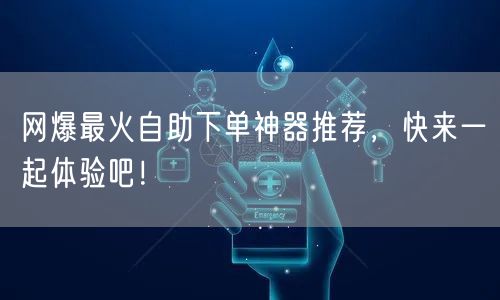 网爆最火自助下单神器推荐，快来一起体验吧！