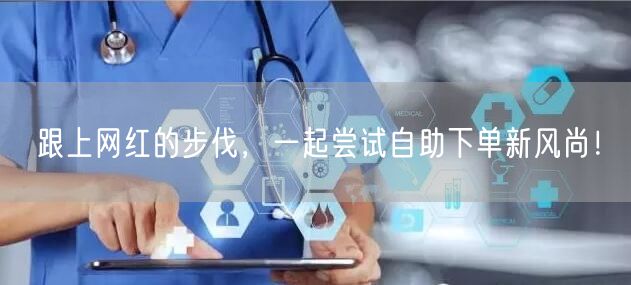 跟上网红的步伐，一起尝试自助下单新风尚！