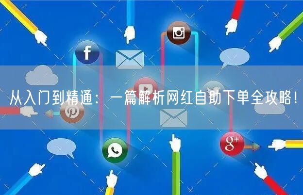 从入门到精通：一篇解析网红自助下单全攻略！