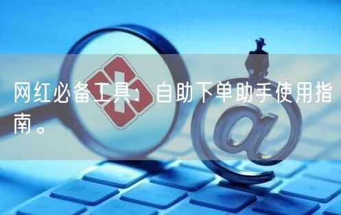 网红必备工具：自助下单助手使用指南。