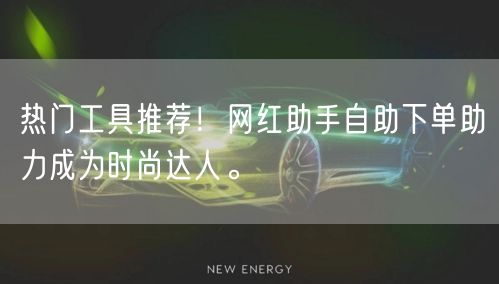 热门工具推荐！网红助手自助下单助力成为时尚达人。
