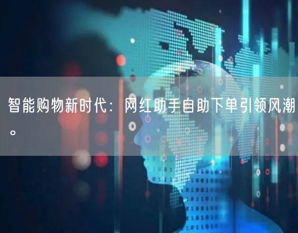 智能购物新时代：网红助手自助下单引领风潮。