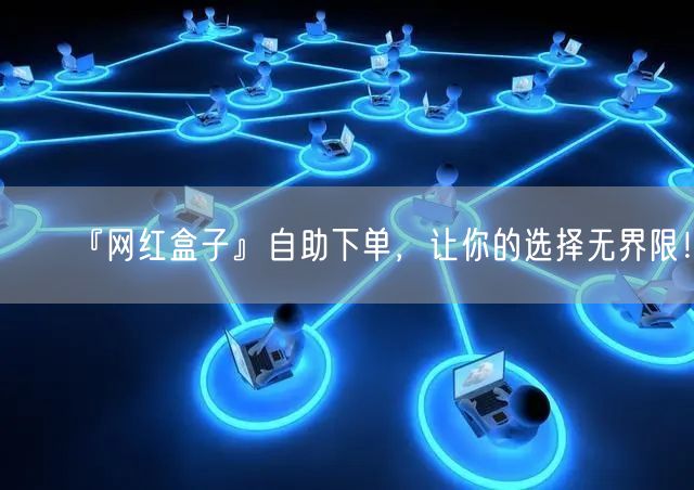 『网红盒子』自助下单，让你的选择无界限！