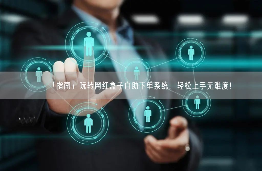 「指南」玩转网红盒子自助下单系统，轻松上手无难度！