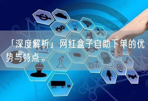 「深度解析」网红盒子自助下单的优势与特点。