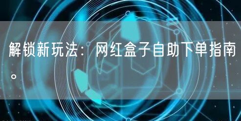 解锁新玩法：网红盒子自助下单指南。