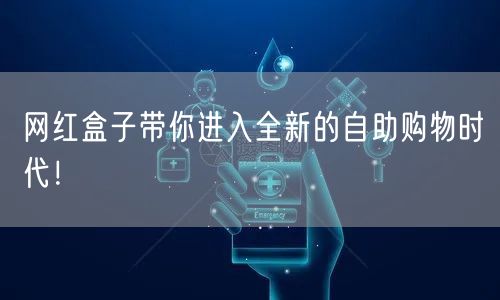 网红盒子带你进入全新的自助购物时代！